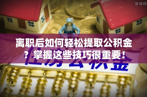 新化离职后如何轻松提取公积金？掌握这些技巧很重要！