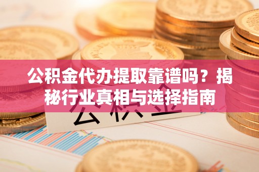 新化公积金代办提取靠谱吗？揭秘行业真相与选择指南