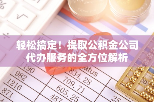 新化轻松搞定！提取公积金公司代办服务的全方位解析