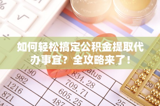 新化如何轻松搞定公积金提取代办事宜？全攻略来了！