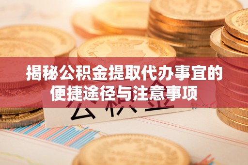 新化揭秘公积金提取代办事宜的便捷途径与注意事项
