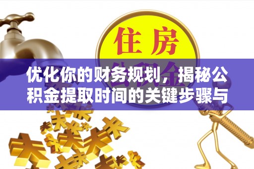 新化优化你的财务规划，揭秘公积金提取时间的关键步骤与策略