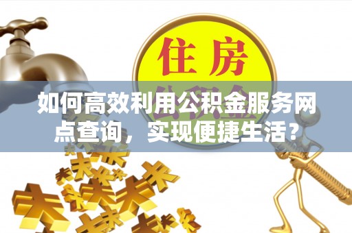 新化如何高效利用公积金服务网点查询，实现便捷生活？