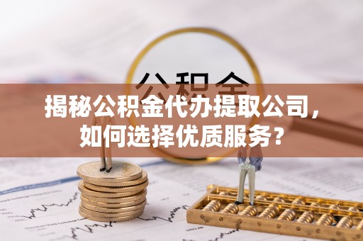 新化揭秘公积金代办提取公司，如何选择优质服务？