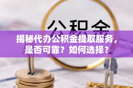 新化揭秘代办公积金提取服务，是否可靠？如何选择？