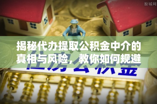 新化揭秘代办提取公积金中介的真相与风险，教你如何规避陷阱
