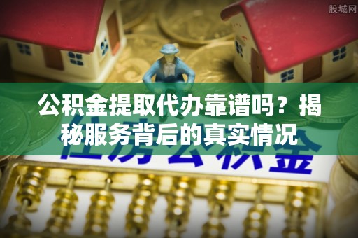 新化公积金提取代办靠谱吗？揭秘服务背后的真实情况