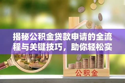 新化揭秘公积金贷款申请的全流程与关键技巧，助你轻松实现购房梦想