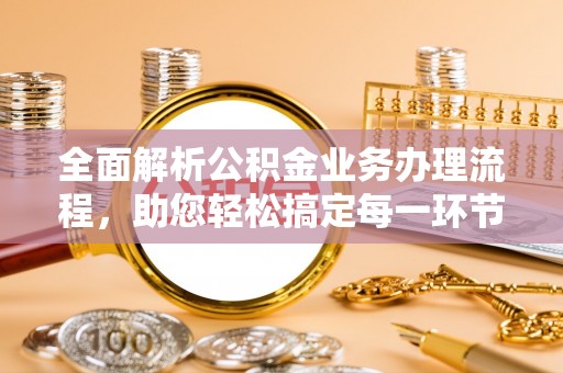 新化全面解析公积金业务办理流程，助您轻松搞定每一环节