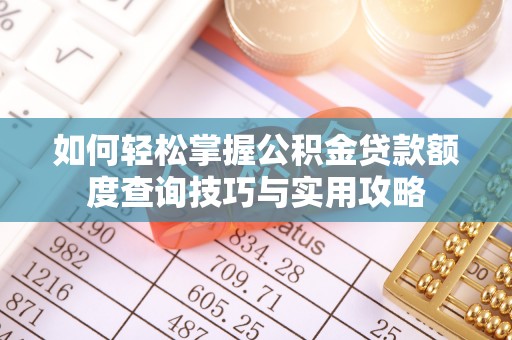 新化如何轻松掌握公积金贷款额度查询技巧与实用攻略