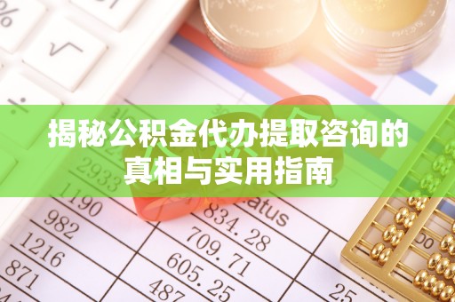 新化揭秘公积金代办提取咨询的真相与实用指南