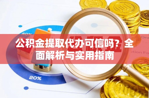 新化公积金提取代办可信吗？全面解析与实用指南