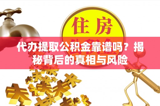 新化代办提取公积金靠谱吗？揭秘背后的真相与风险