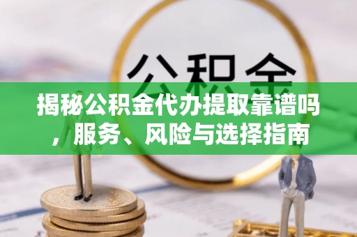 新化揭秘公积金代办提取靠谱吗，服务、风险与选择指南