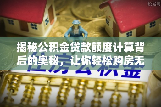 新化揭秘公积金贷款额度计算背后的奥秘，让你轻松购房无忧！