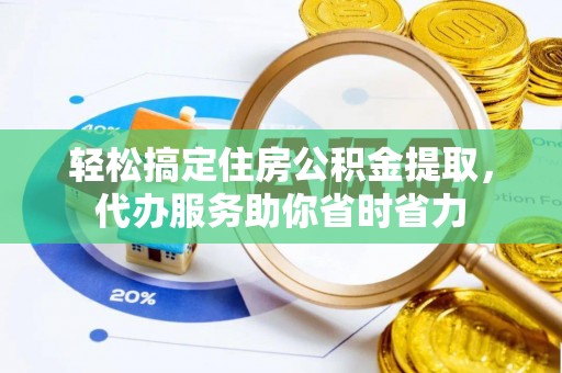 新化轻松搞定住房公积金提取，代办服务助你省时省力