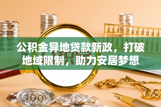 新化公积金异地贷款新政，打破地域限制，助力安居梦想