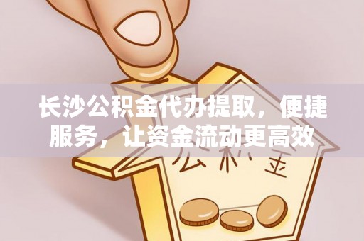 新化长沙公积金代办提取，便捷服务，让资金流动更高效