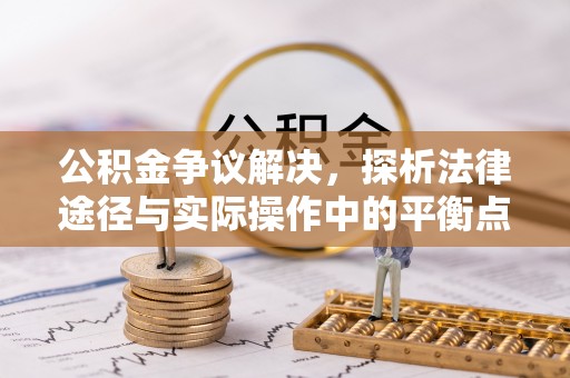 新化公积金争议解决，探析法律途径与实际操作中的平衡点