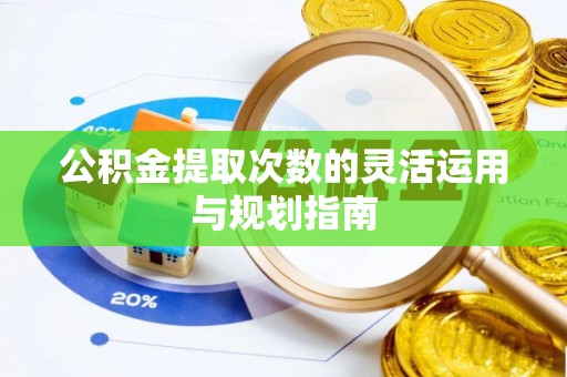 新化公积金提取次数的灵活运用与规划指南