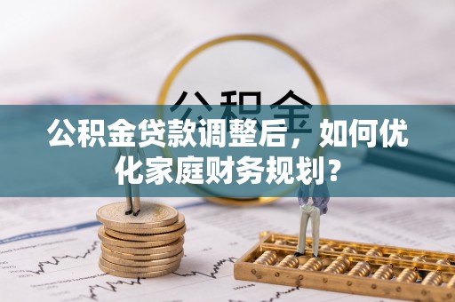 新化公积金贷款调整后，如何优化家庭财务规划？