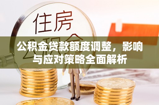 新化公积金贷款额度调整，影响与应对策略全面解析