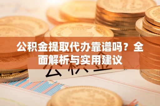 新化公积金提取代办靠谱吗？全面解析与实用建议