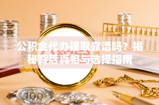新化公积金代办提取靠谱吗？揭秘背后真相与选择指南