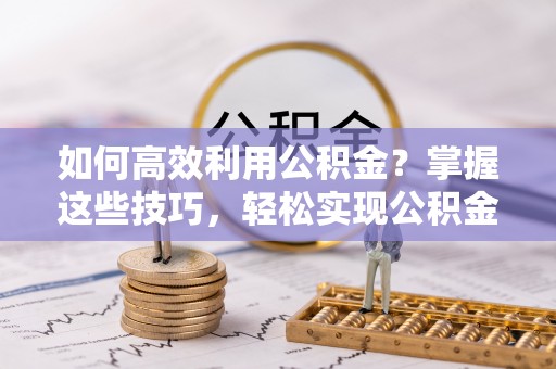 新化如何高效利用公积金？掌握这些技巧，轻松实现公积金代办提取