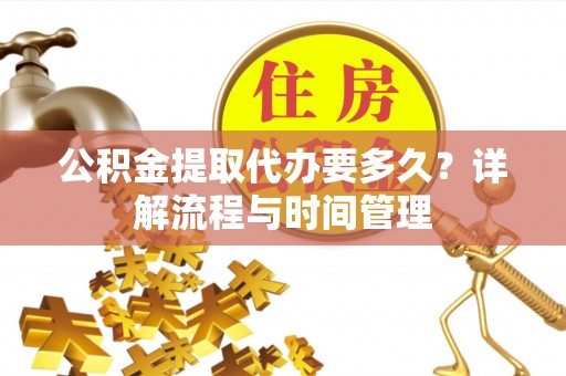 新化公积金提取代办要多久？详解流程与时间管理