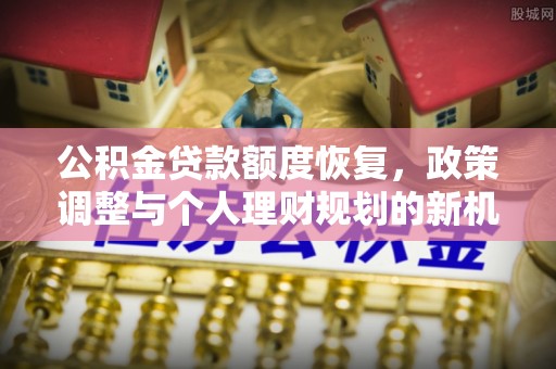 新化公积金贷款额度恢复，政策调整与个人理财规划的新机遇