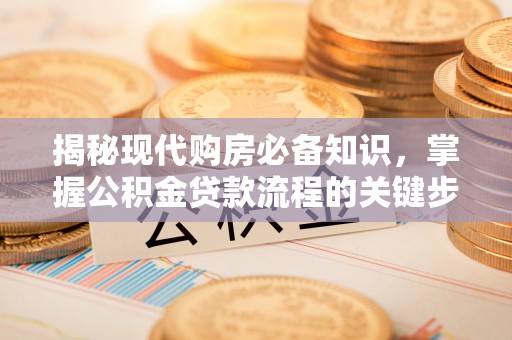 新化揭秘现代购房必备知识，掌握公积金贷款流程的关键步骤