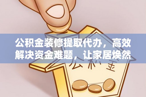 新化公积金装修提取代办，高效解决资金难题，让家居焕然一新