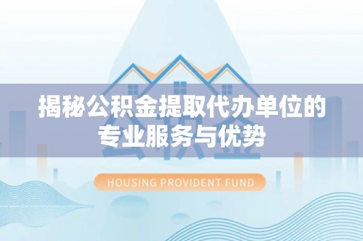 新化揭秘公积金提取代办单位的专业服务与优势