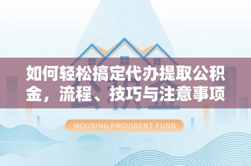 新化如何轻松搞定代办提取公积金，流程、技巧与注意事项全解析