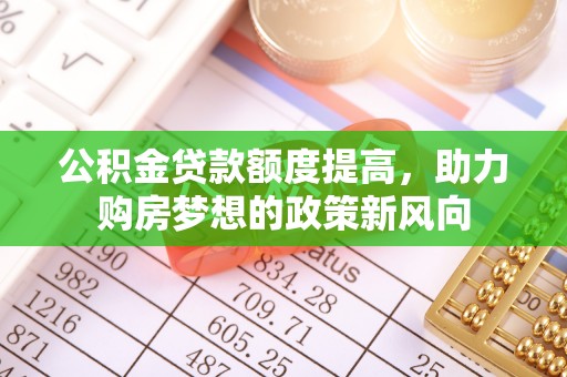 新化公积金贷款额度提高，助力购房梦想的政策新风向