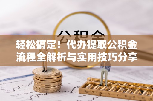 新化轻松搞定！代办提取公积金流程全解析与实用技巧分享