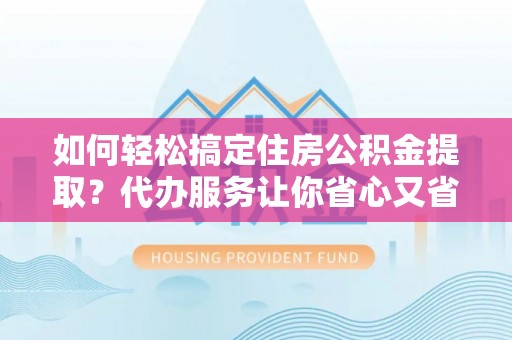 新化如何轻松搞定住房公积金提取？代办服务让你省心又省力