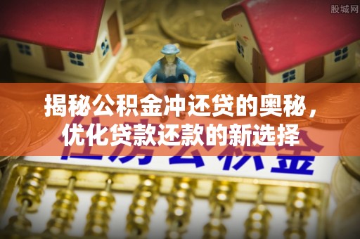 新化揭秘公积金冲还贷的奥秘，优化贷款还款的新选择