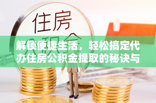 新化解锁便捷生活，轻松搞定代办住房公积金提取的秘诀与技巧