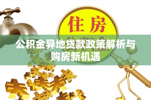 新化公积金异地贷款政策解析与购房新机遇