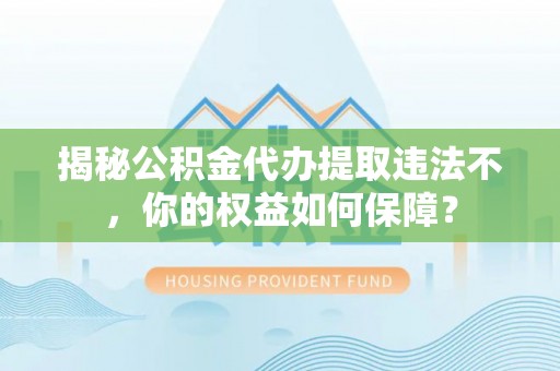 新化揭秘公积金代办提取违法不，你的权益如何保障？